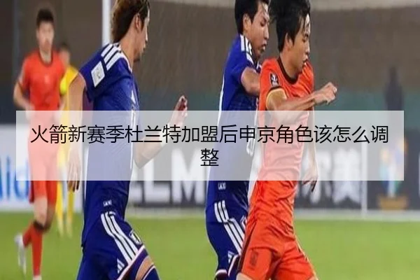 火箭新赛季杜兰特加盟后申京角色该怎么调整