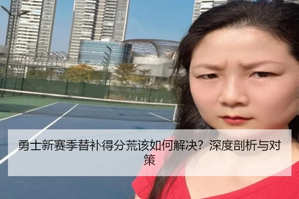 勇士新赛季替补得分荒该如何解决？深度剖析与对策