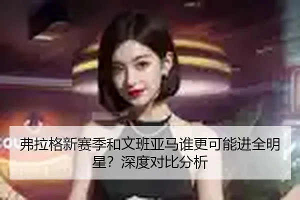 弗拉格新赛季和文班亚马谁更可能进全明星？深度对比分析