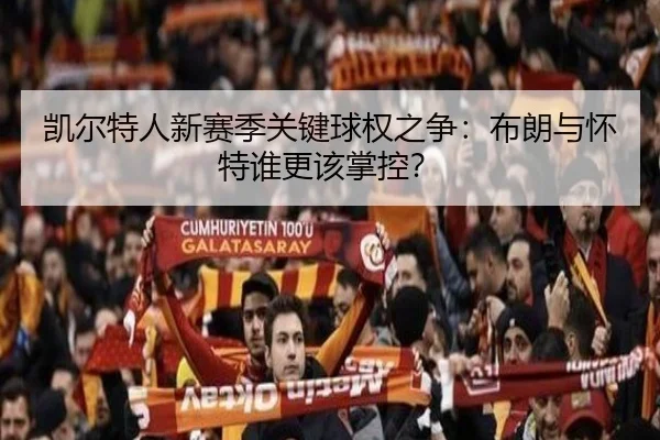凯尔特人新赛季关键球权之争：布朗与怀特谁更该掌控？