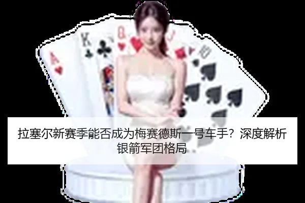 拉塞尔新赛季能否成为梅赛德斯一号车手？深度解析银箭军团格局