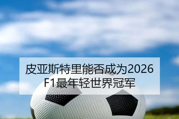 皮亚斯特里能否成为2026F1最年轻世界冠军