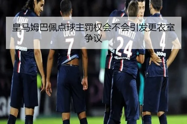 皇马姆巴佩点球主罚权会不会引发更衣室争议