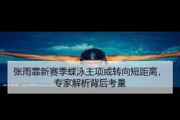 张雨霏新赛季蝶泳主项或转向短距离，专家解析背后考量