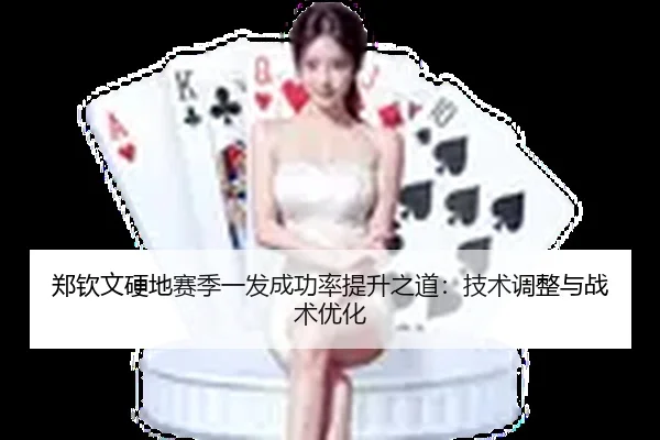 郑钦文硬地赛季一发成功率提升之道：技术调整与战术优化
