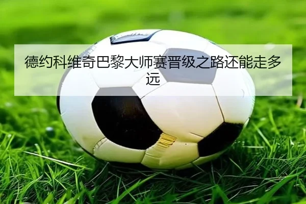 德约科维奇巴黎大师赛晋级之路还能走多远
