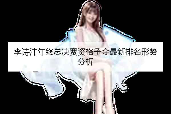 李诗沣年终总决赛资格争夺最新排名形势分析
